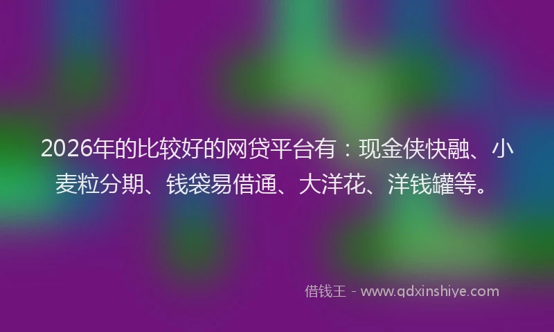 2026年的比较好的网贷平台有：现金侠快融、小麦粒分期、钱袋易借通、大洋花、洋钱罐等。