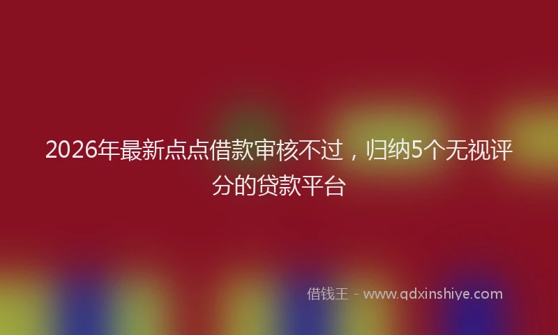 2026年最新点点借款审核不过，归纳5个无视评分的贷款平台