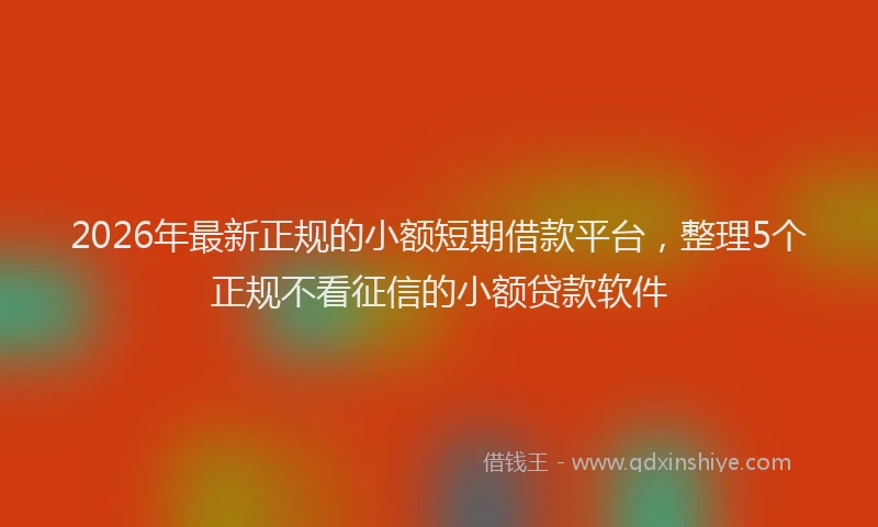 2026年最新正规的小额短期借款平台，整理5个正规不看征信的小额贷款软件