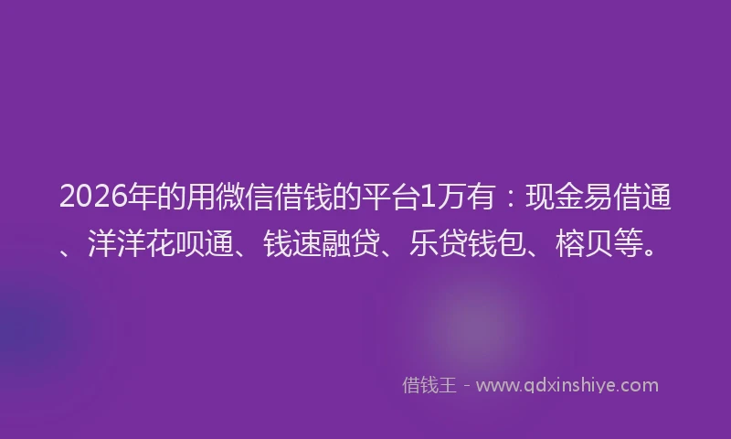 2026年的用微信借钱的平台1万有：现金易借通、洋洋花呗通、钱速融贷、乐贷钱包、榕贝等。