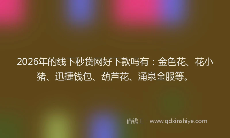 2026年的线下秒贷网好下款吗有：金色花、花小猪、迅捷钱包、葫芦花、涌泉金服等。