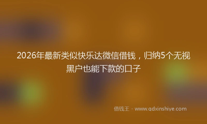 2026年最新类似快乐达微信借钱，归纳5个无视黑户也能下款的口子