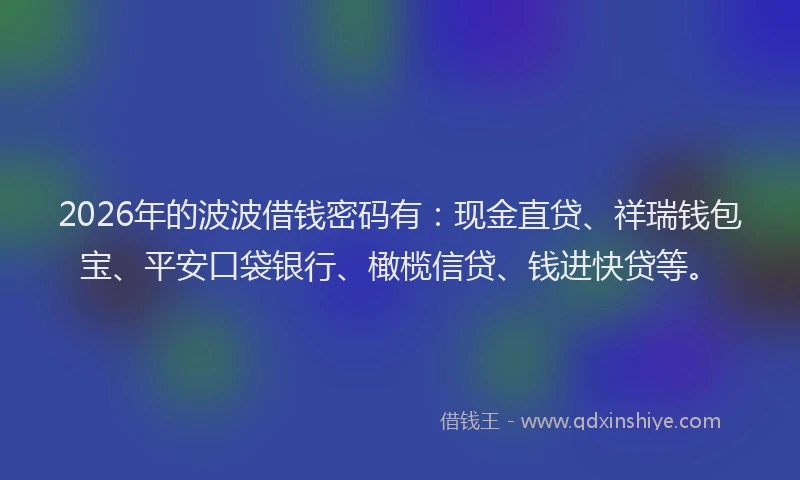 2026年的波波借钱密码有：现金直贷、祥瑞钱包宝、平安口袋银行、橄榄信贷、钱进快贷等。
