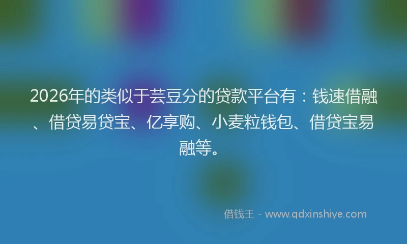 2026年的类似于芸豆分的贷款平台有：钱速借融、借贷易贷宝、亿享购、小麦粒钱包、借贷宝易融等。