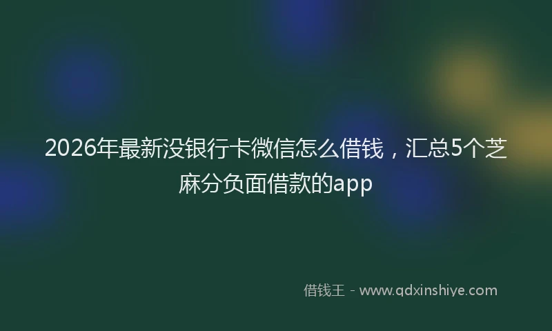 2026年最新没银行卡微信怎么借钱，汇总5个芝麻分负面借款的app