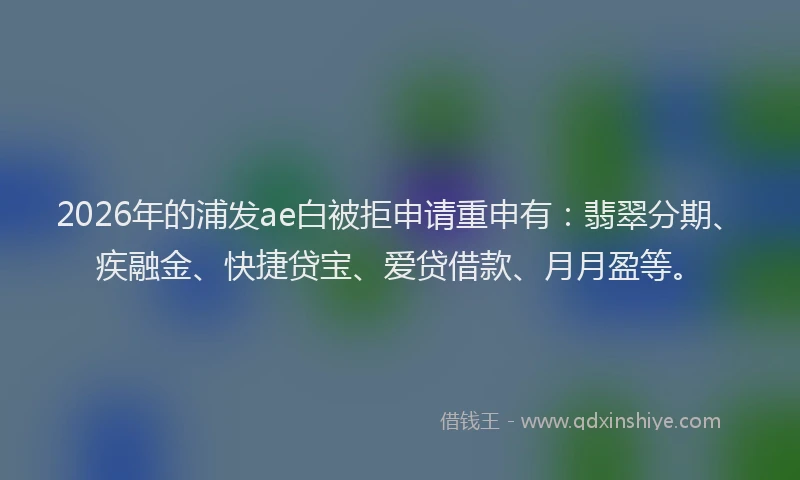 2026年的浦发ae白被拒申请重申有：翡翠分期、疾融金、快捷贷宝、爱贷借款、月月盈等。