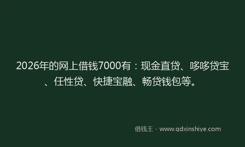 2026年的网上借钱7000有：现金直贷、哆哆贷宝、任性贷、快捷宝融、畅贷钱包等。