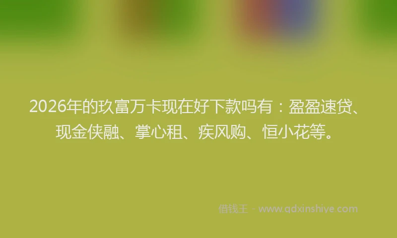 2026年的玖富万卡现在好下款吗有：盈盈速贷、现金侠融、掌心租、疾风购、恒小花等。