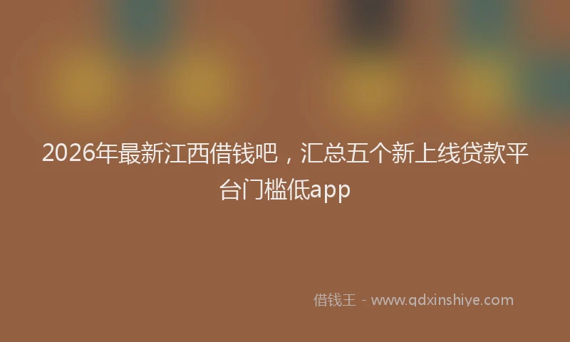 2026年最新江西借钱吧，汇总五个新上线贷款平台门槛低app
