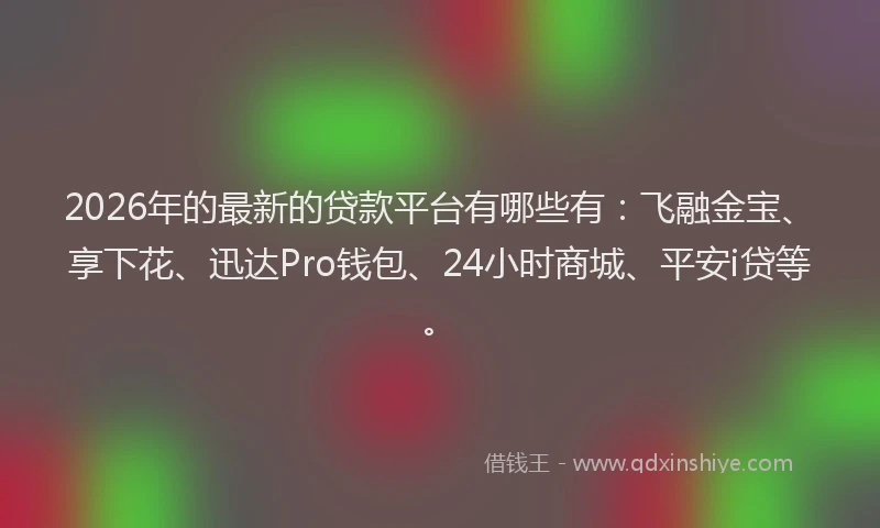 2026年的最新的贷款平台有哪些有：飞融金宝、享下花、迅达Pro钱包、24小时商城、平安i贷等。