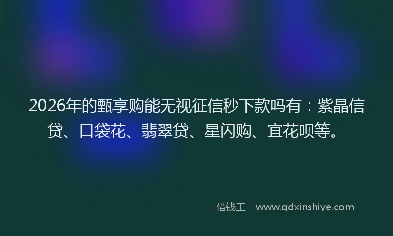 2026年的甄享购能无视征信秒下款吗有：紫晶信贷、口袋花、翡翠贷、星闪购、宜花呗等。