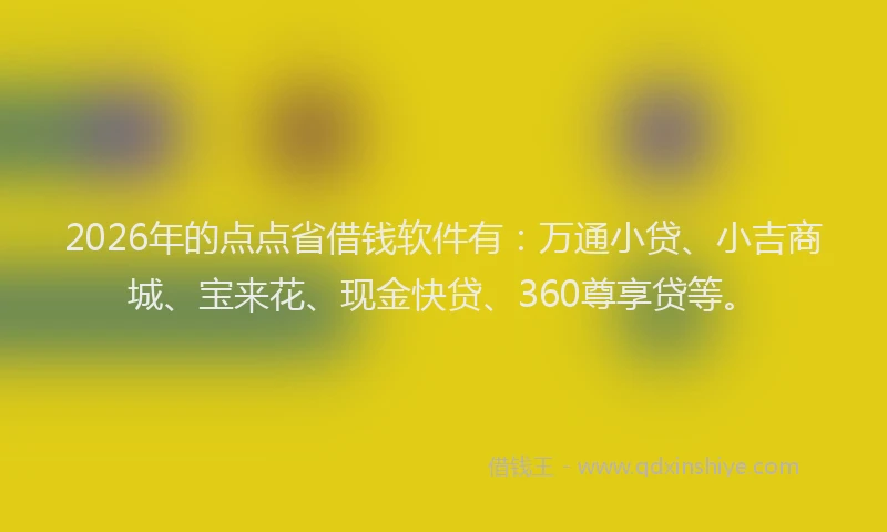 2026年的点点省借钱软件有：万通小贷、小吉商城、宝来花、现金快贷、360尊享贷等。