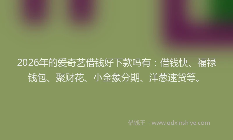 2026年的爱奇艺借钱好下款吗有：借钱快、福禄钱包、聚财花、小金象分期、洋葱速贷等。
