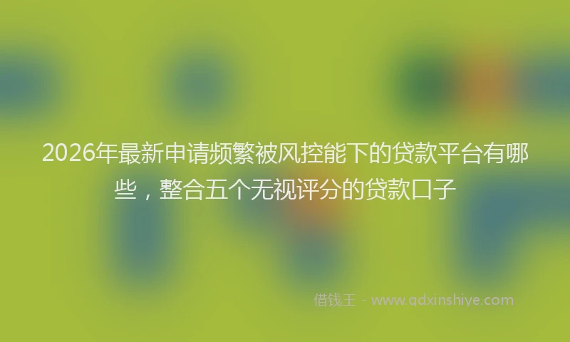 2026年最新申请频繁被风控能下的贷款平台有哪些，整合五个无视评分的贷款口子