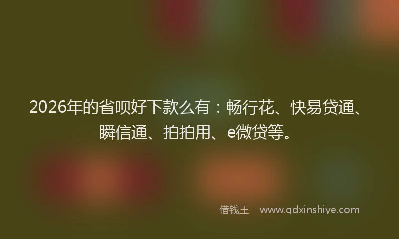 2026年的省呗好下款么有：畅行花、快易贷通、瞬信通、拍拍用、e微贷等。