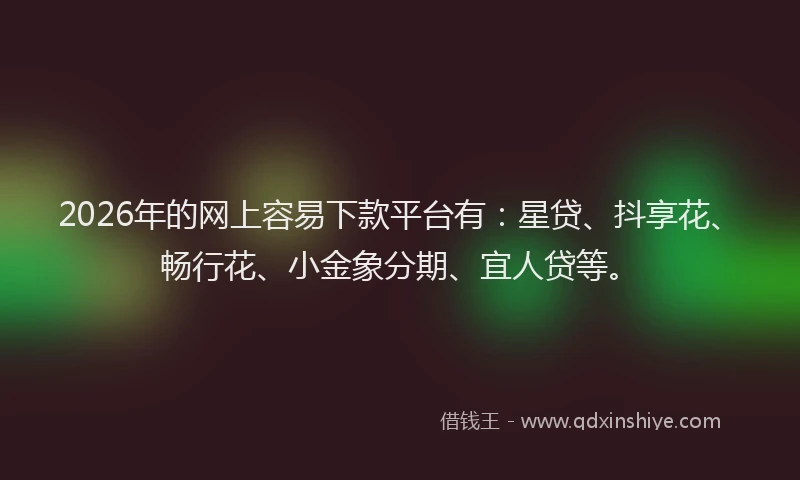 2026年的网上容易下款平台有：星贷、抖享花、畅行花、小金象分期、宜人贷等。