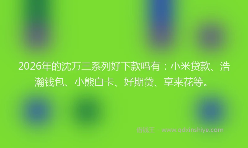 2026年的沈万三系列好下款吗有：小米贷款、浩瀚钱包、小熊白卡、好期贷、享来花等。
