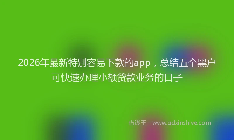2026年最新特别容易下款的app，总结五个黑户可快速办理小额贷款业务的口子