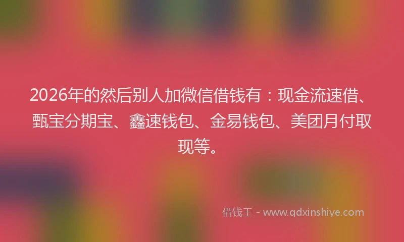 2026年的然后别人加微信借钱有：现金流速借、甄宝分期宝、鑫速钱包、金易钱包、美团月付取现等。