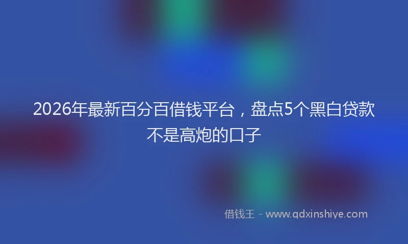 2026年最新百分百借钱平台，盘点5个黑白贷款不是高炮的口子
