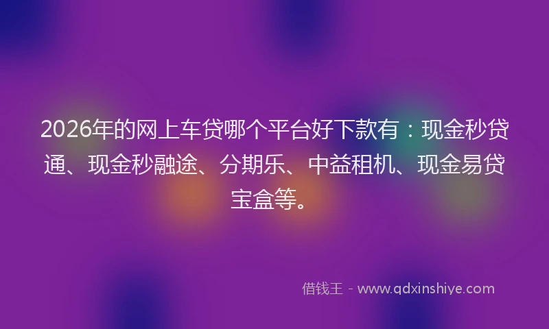 2026年的网上车贷哪个平台好下款有：现金秒贷通、现金秒融途、分期乐、中益租机、现金易贷宝盒等。