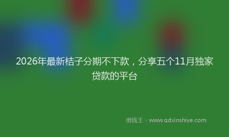 2026年最新桔子分期不下款，分享五个11月独家贷款的平台