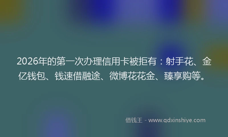 2026年的第一次办理信用卡被拒有：射手花、金亿钱包、钱速借融途、微博花花金、臻享购等。