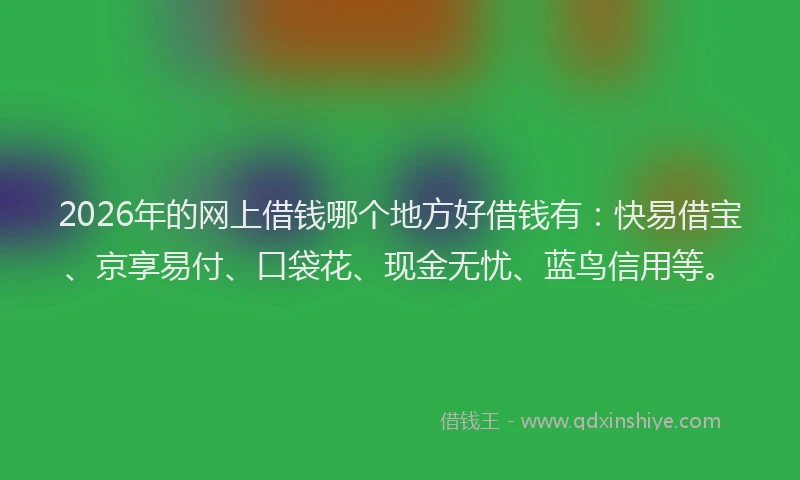 2026年的网上借钱哪个地方好借钱有：快易借宝、京享易付、口袋花、现金无忧、蓝鸟信用等。