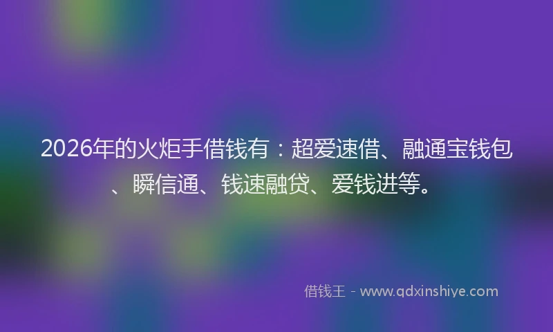 2026年的火炬手借钱有：超爱速借、融通宝钱包、瞬信通、钱速融贷、爱钱进等。