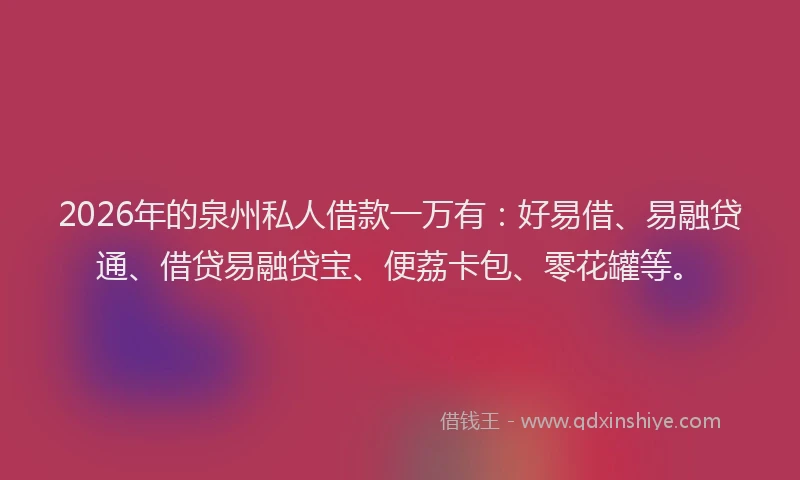 2026年的泉州私人借款一万有：好易借、易融贷通、借贷易融贷宝、便荔卡包、零花罐等。
