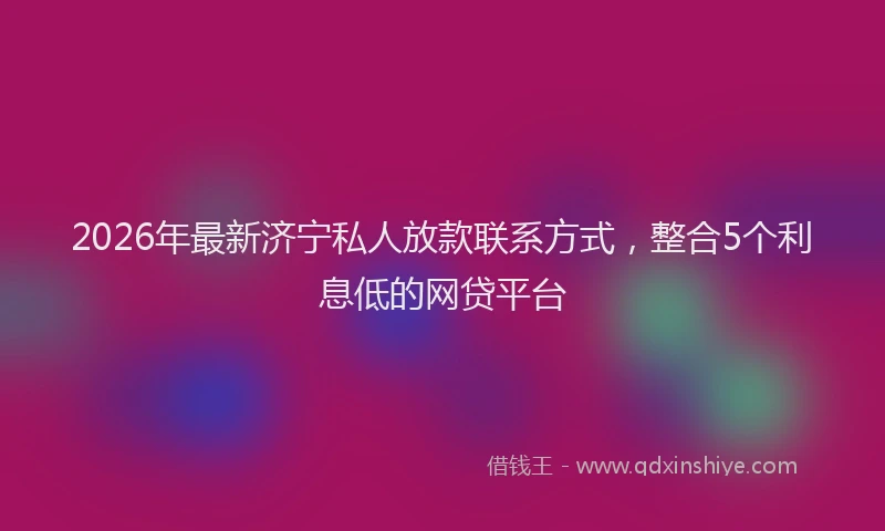 2026年最新济宁私人放款联系方式，整合5个利息低的网贷平台