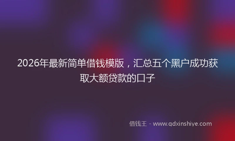 2026年最新简单借钱模版，汇总五个黑户成功获取大额贷款的口子