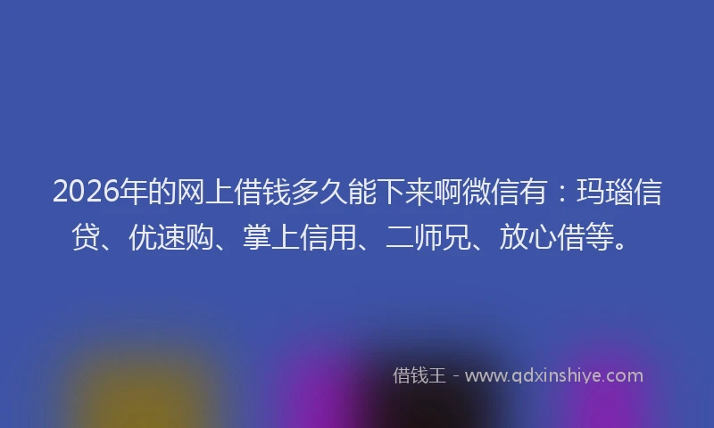 2026年的网上借钱多久能下来啊微信有：玛瑙信贷、优速购、掌上信用、二师兄、放心借等。