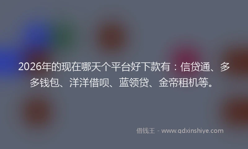 2026年的现在哪天个平台好下款有：信贷通、多多钱包、洋洋借呗、蓝领贷、金帝租机等。