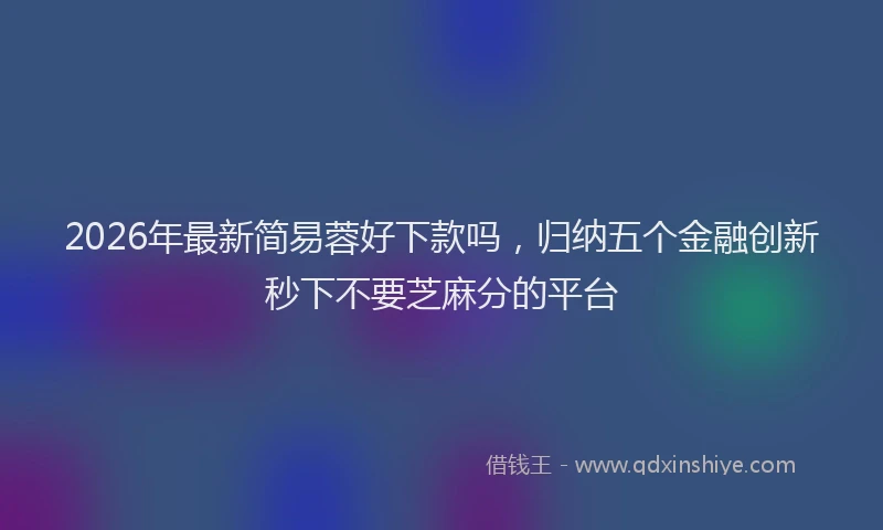 2026年最新简易蓉好下款吗，归纳五个金融创新秒下不要芝麻分的平台