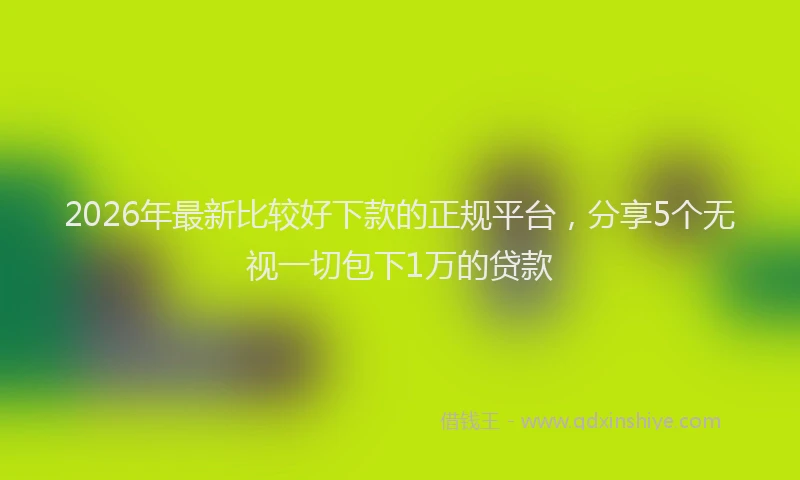 2026年最新比较好下款的正规平台，分享5个无视一切包下1万的贷款