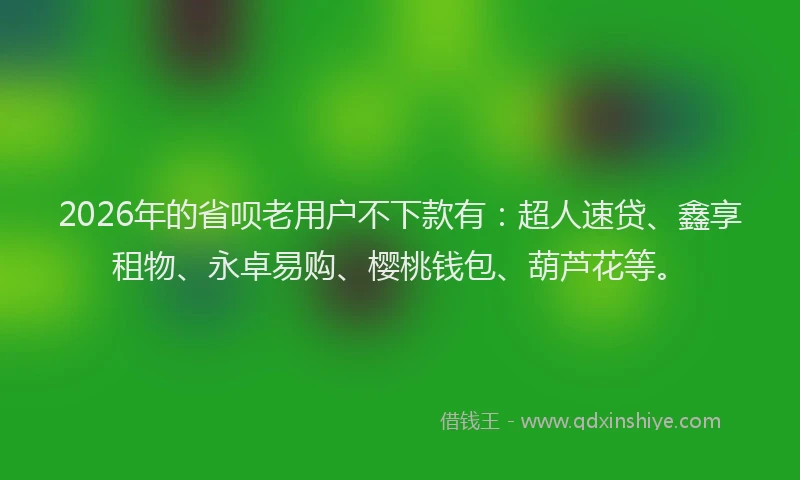 2026年的省呗老用户不下款有：超人速贷、鑫享租物、永卓易购、樱桃钱包、葫芦花等。