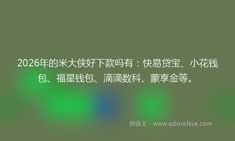 2026年的米大侠好下款吗有：快易贷宝、小花钱包、福星钱包、滴滴数科、蒙享金等。