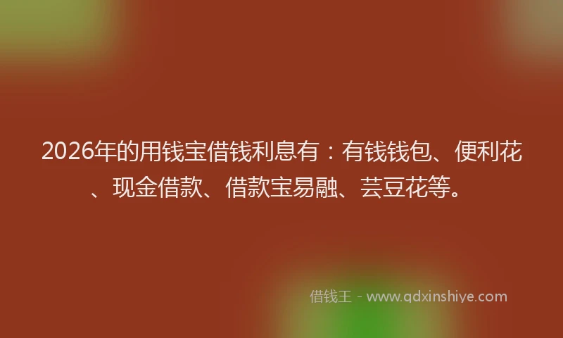 2026年的用钱宝借钱利息有：有钱钱包、便利花、现金借款、借款宝易融、芸豆花等。