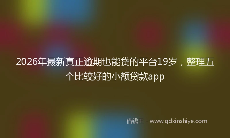 2026年最新真正逾期也能贷的平台19岁，整理五个比较好的小额贷款app