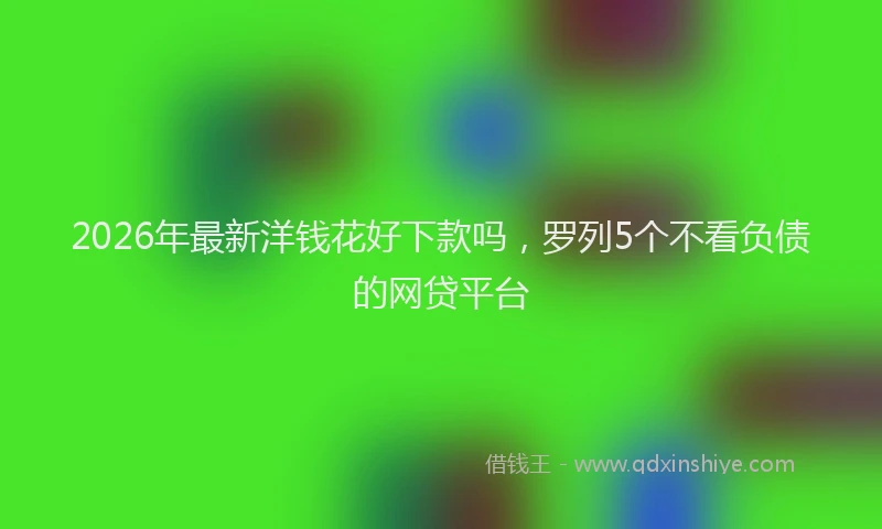 2026年最新洋钱花好下款吗，罗列5个不看负债的网贷平台