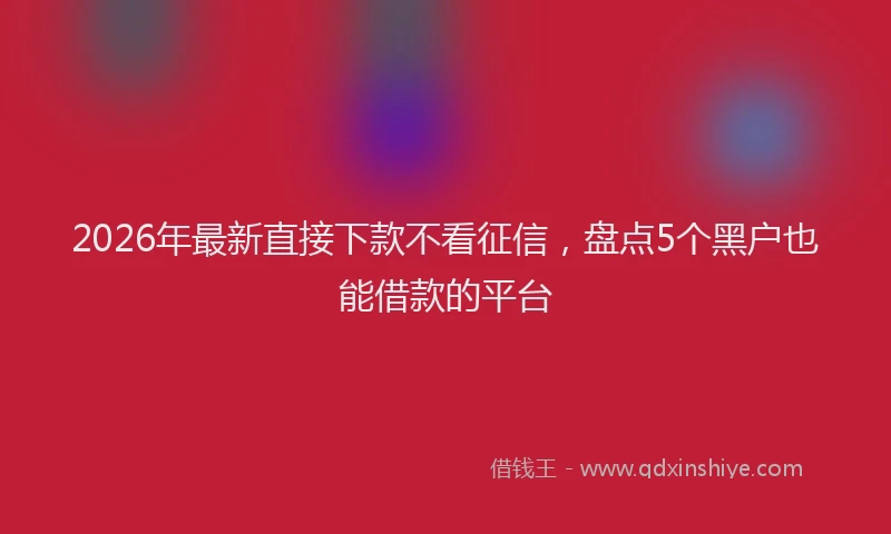2026年最新直接下款不看征信，盘点5个黑户也能借款的平台