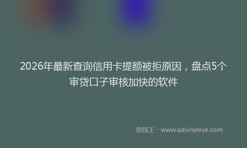 2026年最新查询信用卡提额被拒原因，盘点5个审贷口子审核加快的软件