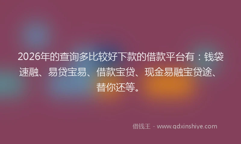2026年的查询多比较好下款的借款平台有：钱袋速融、易贷宝易、借款宝贷、现金易融宝贷途、替你还等。