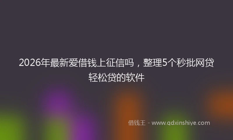 2026年最新爱借钱上征信吗，整理5个秒批网贷轻松贷的软件