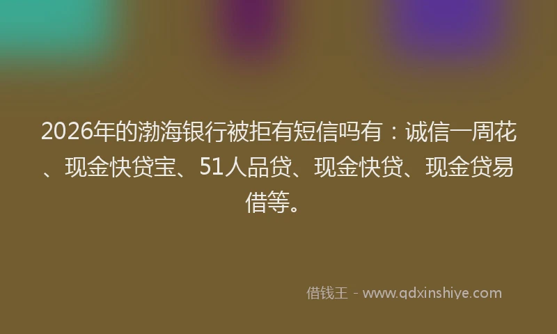 2026年的渤海银行被拒有短信吗有：诚信一周花、现金快贷宝、51人品贷、现金快贷、现金贷易借等。