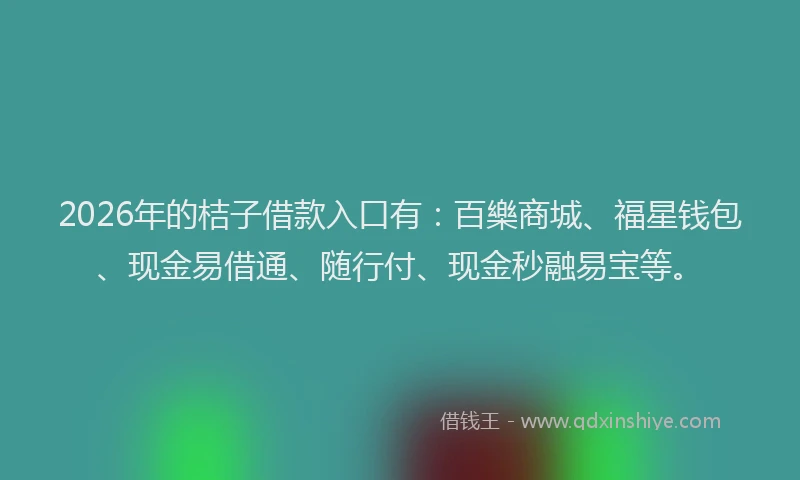 2026年的桔子借款入口有：百樂商城、福星钱包、现金易借通、随行付、现金秒融易宝等。