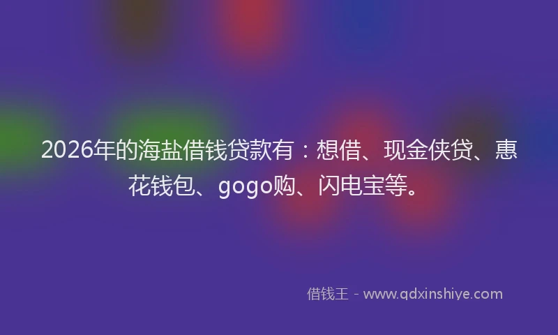 2026年的海盐借钱贷款有：想借、现金侠贷、惠花钱包、gogo购、闪电宝等。