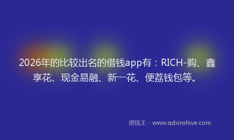 2026年的比较出名的借钱app有：RICH-购、鑫享花、现金易融、新一花、便荔钱包等。