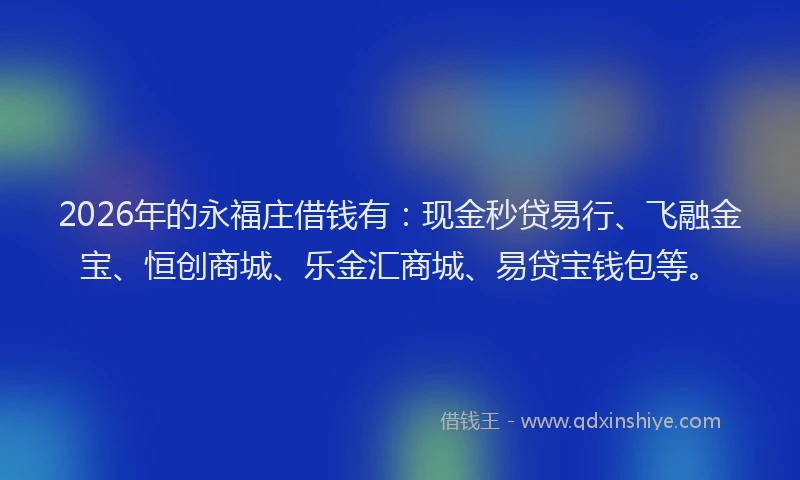 2026年的永福庄借钱有：现金秒贷易行、飞融金宝、恒创商城、乐金汇商城、易贷宝钱包等。